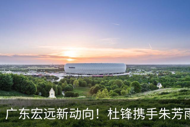 广东宏远新动向！杜锋携手朱芳雨，青训合作迎新机遇